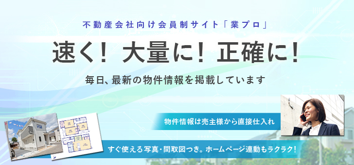 不動産会社様を全力サポート!早く!大量に!正確に!毎日、最新の物件情報をお届けします。売主様から直接仕入・収集。すぐ使える写真・図面つき。ホームページ連動も楽々!
